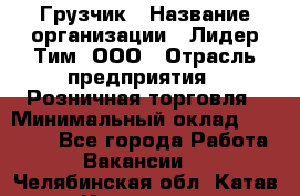 Грузчик › Название организации ­ Лидер Тим, ООО › Отрасль предприятия ­ Розничная торговля › Минимальный оклад ­ 12 000 - Все города Работа » Вакансии   . Челябинская обл.,Катав-Ивановск г.